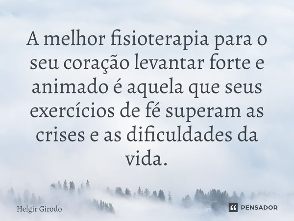 ⁠A melhor fisioterapia para o seu coração levantar forte e animado é aquela que seus exercícios de fé superam as crises e as dificuldades da vida.... Frase de Helgir Girodo.