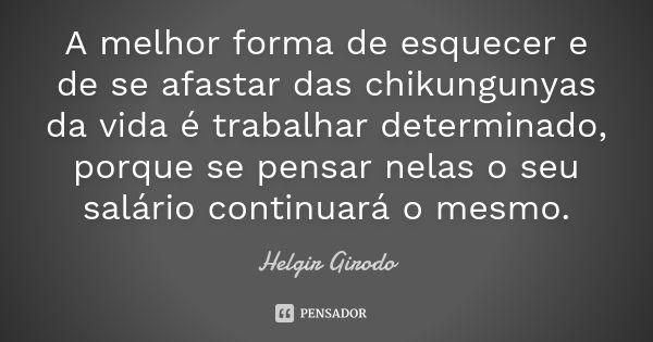 A melhor forma de esquecer e de se afastar das chikungunyas da vida é trabalhar determinado, porque se pensar nelas o seu salário continuará o mesmo.... Frase de Helgir Girodo.