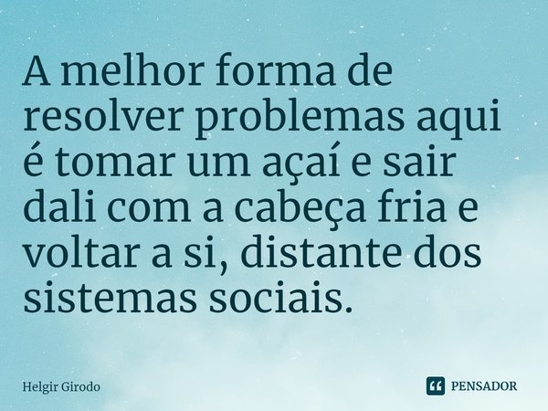 ⁠A melhor forma de resolver problemas aqui é tomar um açaí e sair dali com a cabeça fria e voltar a si, distante dos sistemas sociais.... Frase de Helgir Girodo.