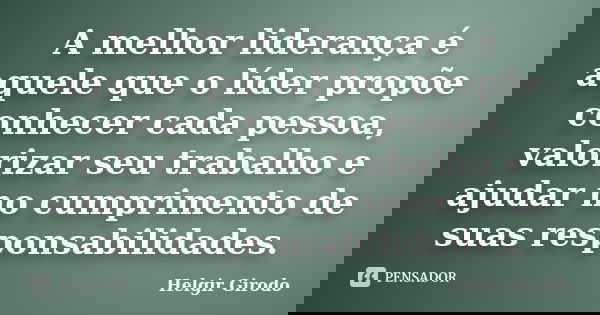 A melhor liderança é aquele que o líder propõe conhecer cada pessoa, valorizar seu trabalho e ajudar no cumprimento de suas responsabilidades.... Frase de Helgir Girodo.