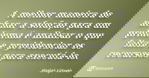 A melhor maneira de achar a solução para um problema é analisar o que falta e providenciar os recursos para executá-lo.... Frase de Helgir Girodo.
