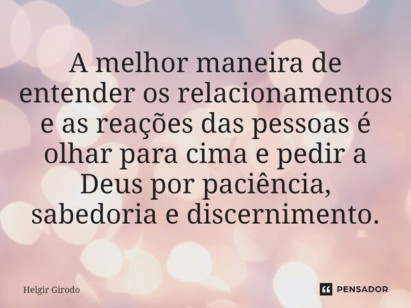 ⁠A melhor maneira de entender os relacionamentos e as reações das pessoas é olhar para cima e pedir a Deus por paciência, sabedoria e discernimento.... Frase de Helgir Girodo.