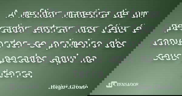 A melhor maneira de um pecador entrar nos Céus é converter-se primeiro dos seus pecados aqui na terra.... Frase de Helgir Girodo.