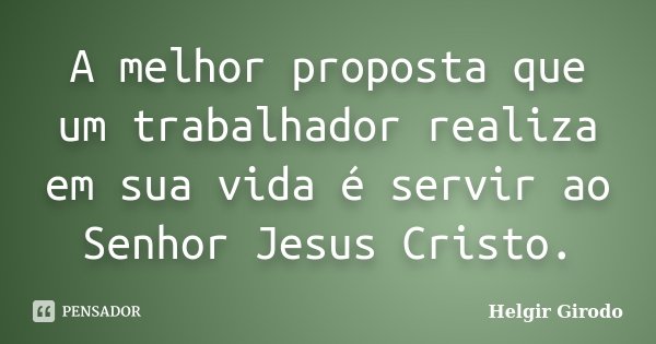 A melhor proposta que um trabalhador realiza em sua vida é servir ao Senhor Jesus Cristo.... Frase de Helgir Girodo.