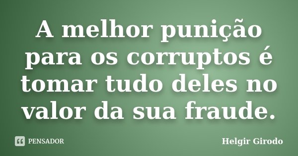 A melhor punição para os corruptos é tomar tudo deles no valor da sua fraude.... Frase de Helgir Girodo.