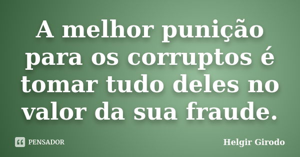 A melhor punição para os corruptos é tomar tudo deles no valor da sua fraude.... Frase de Helgir Girodo.