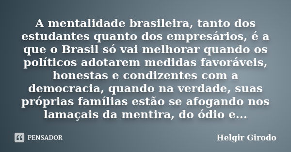 A mentalidade brasileira, tanto dos estudantes quanto dos empresários, é a que o Brasil só vai melhorar quando os políticos adotarem medidas favoráveis, honesta... Frase de Helgir Girodo.