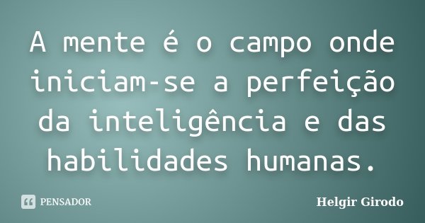 A mente é o campo onde iniciam-se a perfeição da inteligência e das habilidades humanas.... Frase de Helgir Girodo.