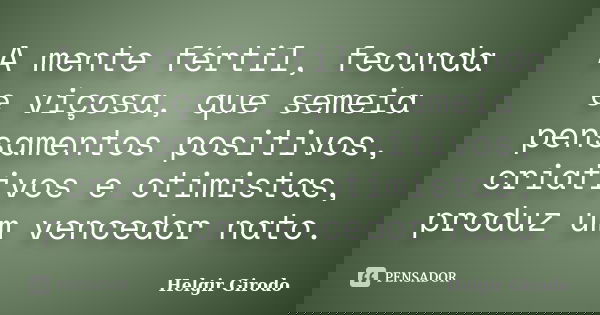 A mente fértil, fecunda e viçosa, que semeia pensamentos positivos, criativos e otimistas, produz um vencedor nato.... Frase de Helgir Girodo.