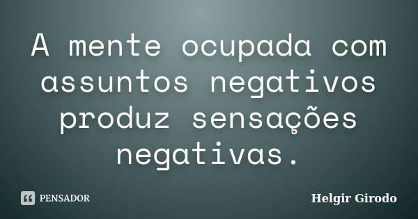 A mente ocupada com assuntos negativos produz sensações negativas.... Frase de Helgir Girodo.