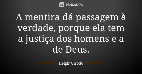 A mentira dá passagem à verdade, porque ela tem a justiça dos homens e a de Deus.... Frase de Helgir Girodo.