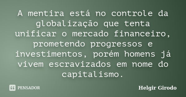 A mentira está no controle da globalização que tenta unificar o mercado financeiro, prometendo progressos e investimentos, porém homens já vivem escravizados em... Frase de Helgir Girodo.