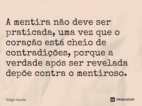 A mentira não deve ser praticada, uma vez que o coração está cheio de contradições, porque a verdade após ser revelada depõe contra o mentiroso.... Frase de Helgir Girodo.