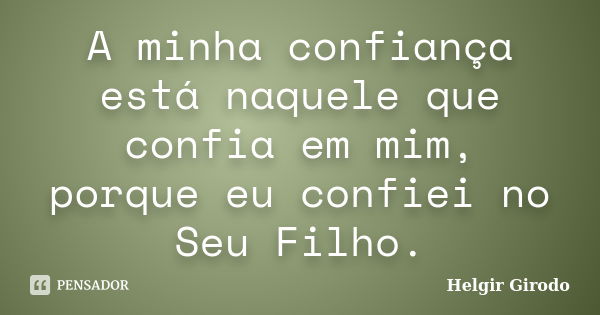 A minha confiança está naquele que confia em mim, porque eu confiei no Seu Filho.... Frase de Helgir Girodo.