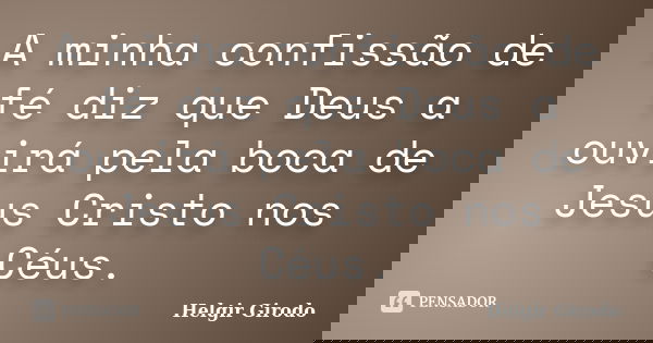 A minha confissão de fé diz que Deus a ouvirá pela boca de Jesus Cristo nos Céus.... Frase de Helgir Girodo.