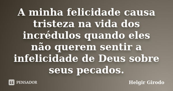 A minha felicidade causa tristeza na vida dos incrédulos quando eles não querem sentir a infelicidade de Deus sobre seus pecados.... Frase de Helgir Girodo.