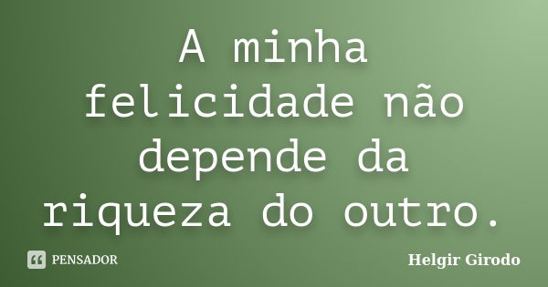 A minha felicidade não depende da riqueza do outro.... Frase de Helgir Girodo.