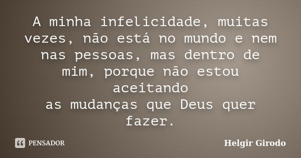 A minha infelicidade, muitas vezes, não está no mundo e nem nas pessoas, mas dentro de mim, porque não estou aceitando as mudanças que Deus quer fazer.... Frase de Helgir Girodo.