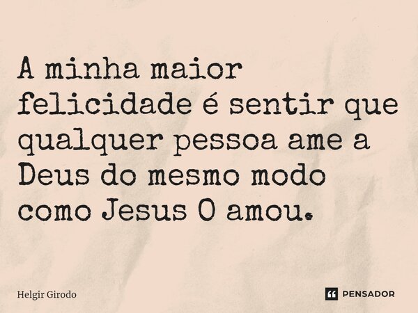 ⁠A minha maior felicidade é sentir que qualquer pessoa ame a Deus do mesmo modo como Jesus O amou.... Frase de Helgir Girodo.