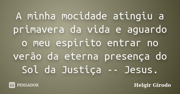 A minha mocidade atingiu a primavera da vida e aguardo o meu espírito entrar no verão da eterna presença do Sol da Justiça -- Jesus.... Frase de Helgir Girodo.