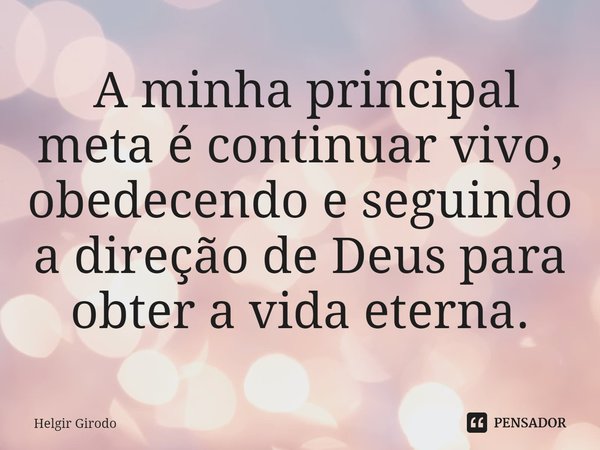 ⁠ A minha principal meta é continuar vivo, obedecendo e seguindo a direção de Deus para obter a vida eterna.... Frase de Helgir Girodo.