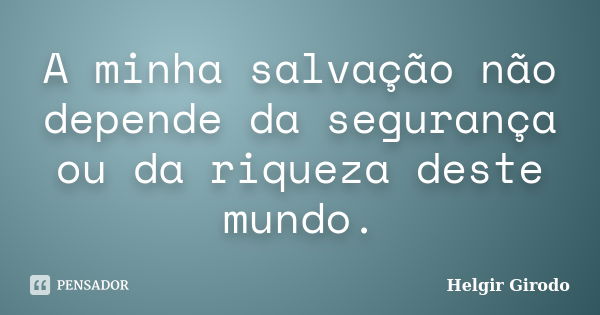 A minha salvação não depende da segurança ou da riqueza deste mundo.... Frase de Helgir Girodo.