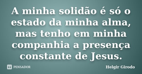 A minha solidão é só o estado da minha alma, mas tenho em minha companhia a presença constante de Jesus.... Frase de Helgir Girodo.