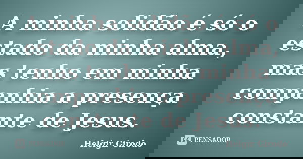 A minha solidão é só o estado da minha alma, mas tenho em minha companhia a presença constante de Jesus.... Frase de Helgir Girodo.