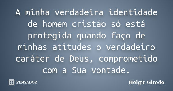 A minha verdadeira identidade de homem cristão só está protegida quando faço de minhas atitudes o verdadeiro caráter de Deus, comprometido com a Sua vontade.... Frase de Helgir Girodo.