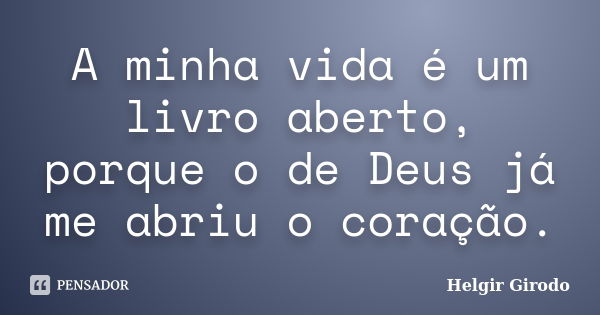 A minha vida é um livro aberto, porque o de Deus já me abriu o coração.... Frase de Helgir Girodo.