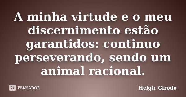 A minha virtude e o meu discernimento estão garantidos: continuo perseverando, sendo um animal racional.... Frase de Helgir Girodo.