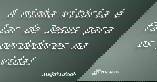 A minha vitória é falar de Jesus para os perdedores na vida!... Frase de Helgir Girodo.