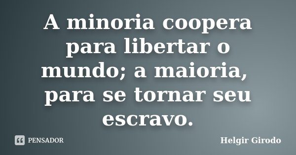 A minoria coopera para libertar o mundo; a maioria, para se tornar seu escravo.... Frase de Helgir Girodo.