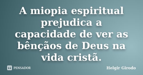 A miopia espiritual prejudica a capacidade de ver as bênçãos de Deus na vida cristã.... Frase de Helgir Girodo.