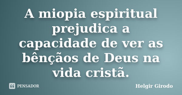 A miopia espiritual prejudica a capacidade de ver as bênçãos de Deus na vida cristã.... Frase de Helgir Girodo.