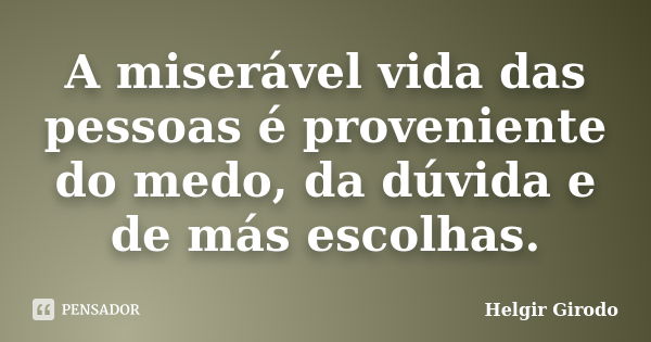 A miserável vida das pessoas é proveniente do medo, da dúvida e de más escolhas.... Frase de Helgir Girodo.