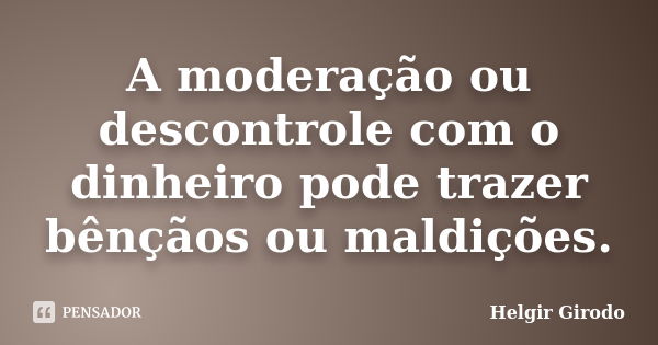 A moderação ou descontrole com o dinheiro pode trazer bênçãos ou maldições.... Frase de Helgir Girodo.