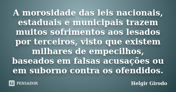 A morosidade das leis nacionais, estaduais e municipais trazem muitos sofrimentos aos lesados por terceiros, visto que existem milhares de empecilhos, baseados ... Frase de Helgir Girodo.