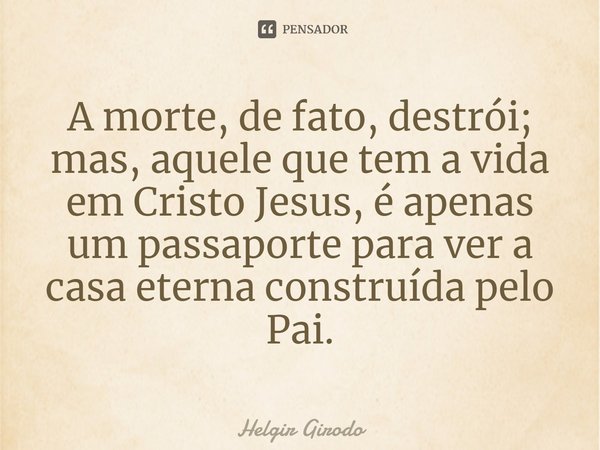 ⁠A morte, de fato, destrói; mas, aquele que tem a vida em Cristo Jesus, é apenas um passaporte para ver a casa eterna construída pelo Pai.... Frase de Helgir Girodo.