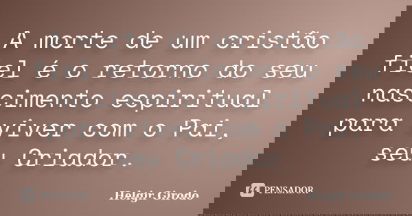 A morte de um cristão fiel é o retorno do seu nascimento espiritual para viver com o Pai, seu Criador.... Frase de Helgir Girodo.