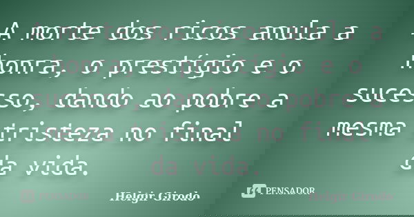 A morte dos ricos anula a honra, o prestígio e o sucesso, dando ao pobre a mesma tristeza no final da vida.... Frase de Helgir Girodo.