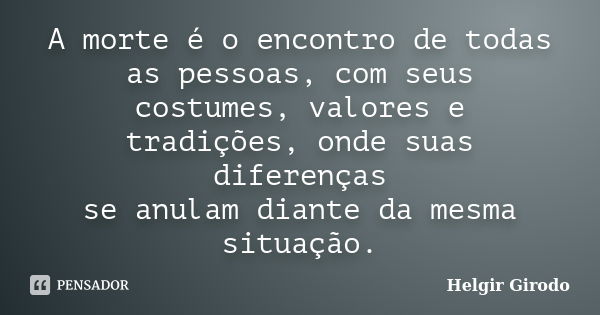 A morte é o encontro de todas as pessoas, com seus costumes, valores e tradições, onde suas diferenças se anulam diante da mesma situação.... Frase de Helgir Girodo.