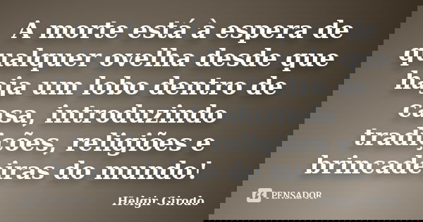 A morte está à espera de qualquer ovelha desde que haja um lobo dentro de casa, introduzindo tradições, religiões e brincadeiras do mundo!... Frase de Helgir Girodo.