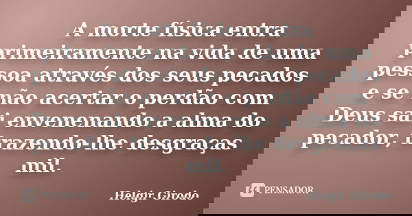 A morte física entra primeiramente na vida de uma pessoa através dos seus pecados e se não acertar o perdão com Deus sai envenenando a alma do pecador, trazendo... Frase de Helgir girodo.