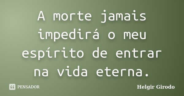 A morte jamais impedirá o meu espírito de entrar na vida eterna.... Frase de Helgir Girodo.