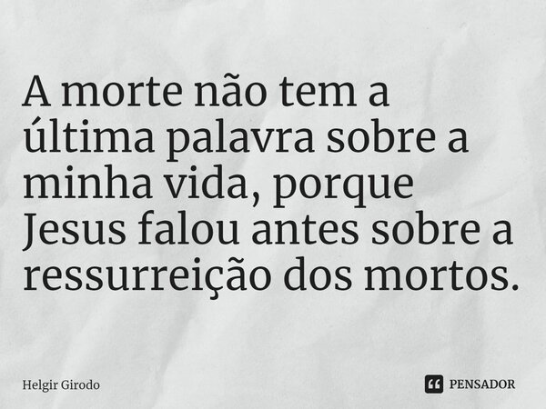 ⁠A morte não tem a última palavra sobre a minha vida, porque Jesus falou antes sobre a ressurreição dos mortos.... Frase de Helgir Girodo.