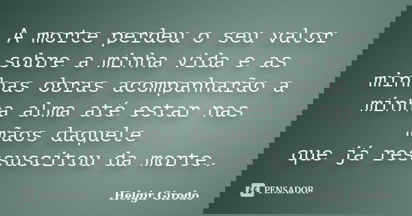 A morte perdeu o seu valor sobre a minha vida e as minhas obras acompanharão a minha alma até estar nas mãos daquele que já ressuscitou da morte.... Frase de Helgir Girodo.