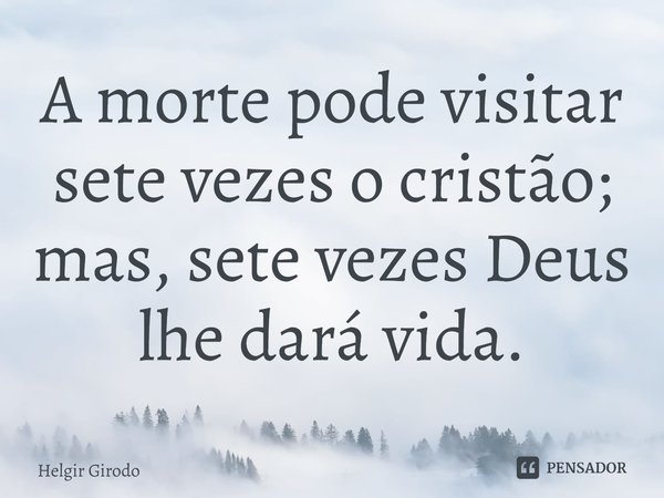 ⁠A morte pode visitar sete vezes o cristão; mas, sete vezes Deus lhe dará vida.... Frase de Helgir Girodo.