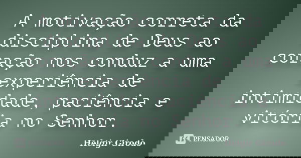 A motivação correta da disciplina de Deus ao coração nos conduz a uma experiência de intimidade, paciência e vitória no Senhor.... Frase de Helgir Girodo.