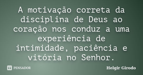 A motivação correta da disciplina de Deus ao coração nos conduz a uma experiência de intimidade, paciência e vitória no Senhor.... Frase de Helgir Girodo.